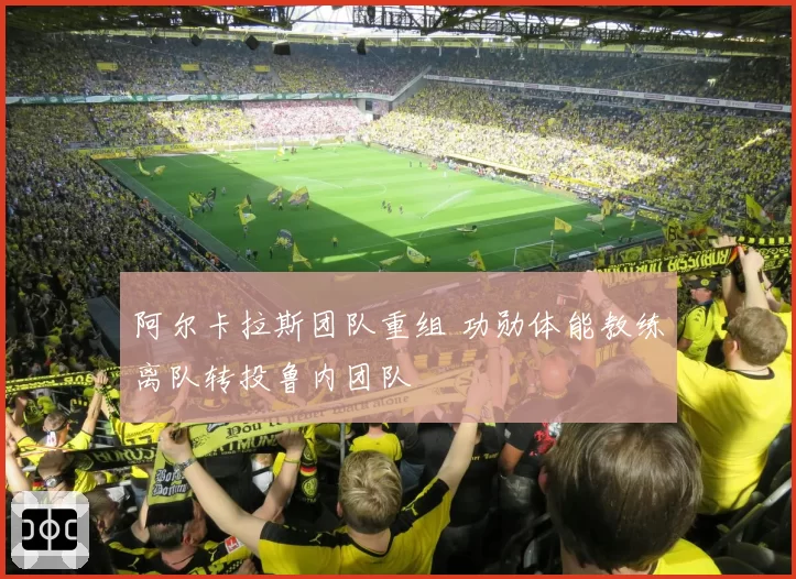 阿尔卡拉斯团队重组 功勋体能教练离队转投鲁内团队