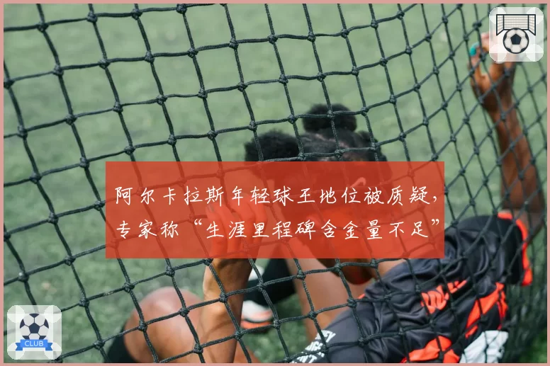 阿尔卡拉斯年轻球王地位被质疑，专家称“生涯里程碑含金量不足”