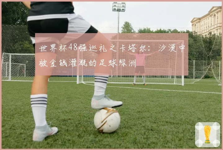 世界杯48强巡礼之卡塔尔：沙漠中被金钱灌溉的足球绿洲