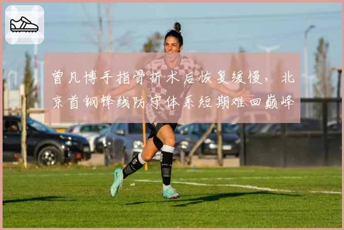 曾凡博手指骨折术后恢复缓慢，北京首钢锋线防守体系短期难回巅峰