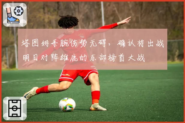 塔图姆手腕伤势无碍，确认将出战明日对阵雄鹿的东部榜首大战