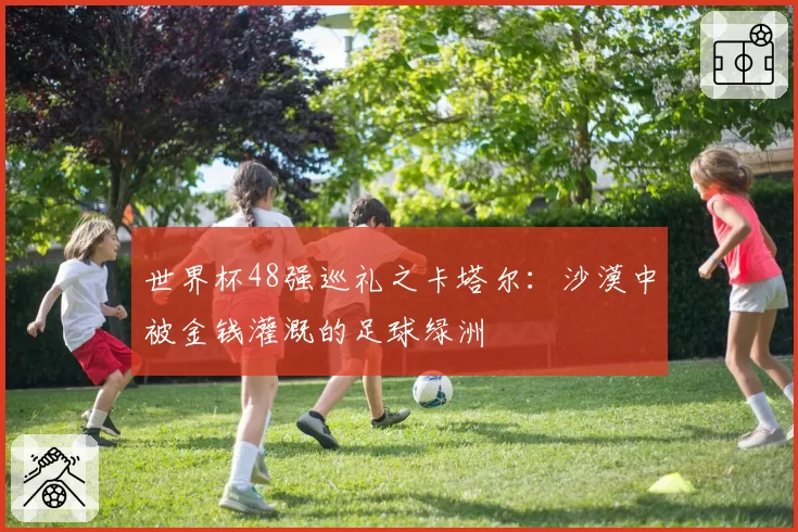 世界杯48强巡礼之卡塔尔：沙漠中被金钱灌溉的足球绿洲