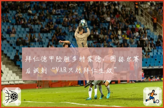 拜仁德甲险胜多特蒙德，图赫尔赛后讽刺“VAR只对拜仁生效”
