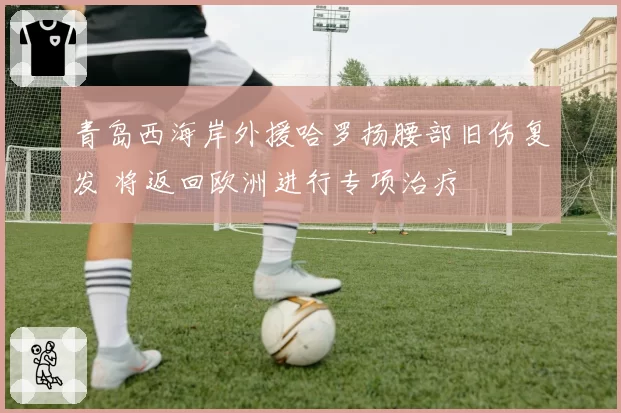 青岛西海岸外援哈罗扬腰部旧伤复发 将返回欧洲进行专项治疗