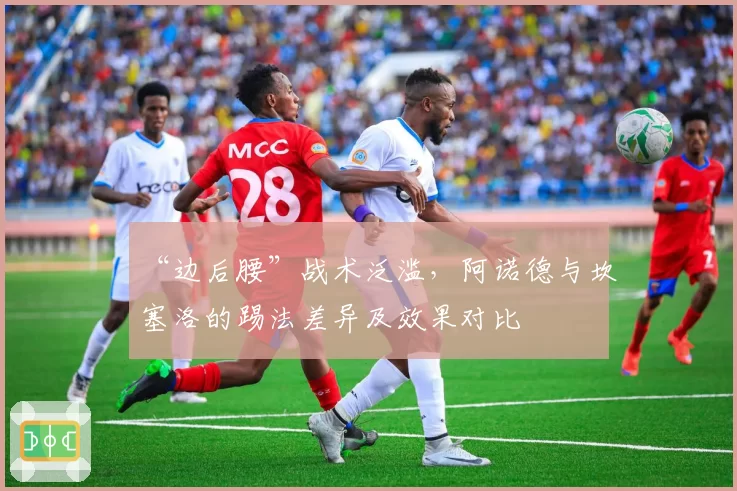 “边后腰”战术泛滥,阿诺德与坎塞洛的踢法差异及效果对比