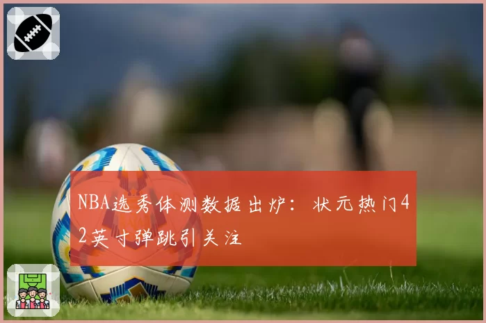 NBA选秀体测数据出炉：状元热门42英寸弹跳引关注