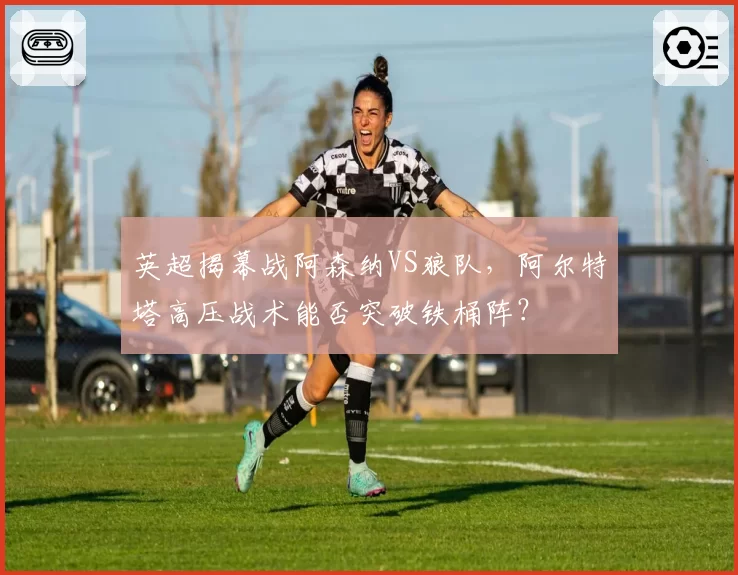 英超揭幕战阿森纳VS狼队,阿尔特塔高压战术能否突破铁桶阵?